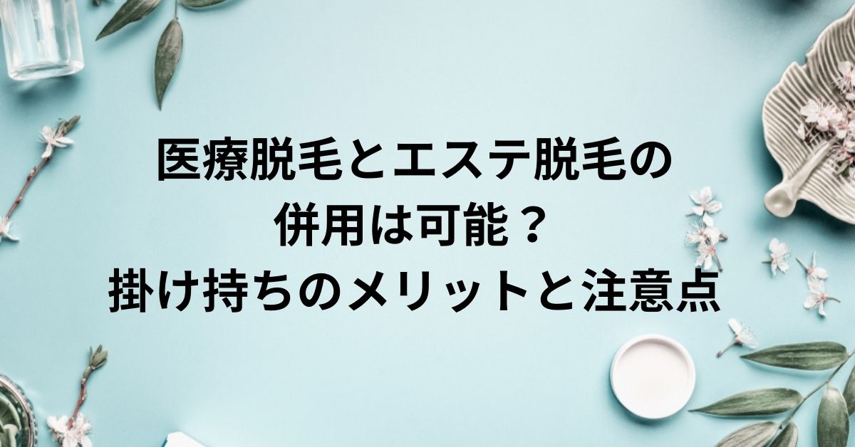 医療脱毛とエステ脱毛の併用は可能？掛け持ちのメリットと注意点